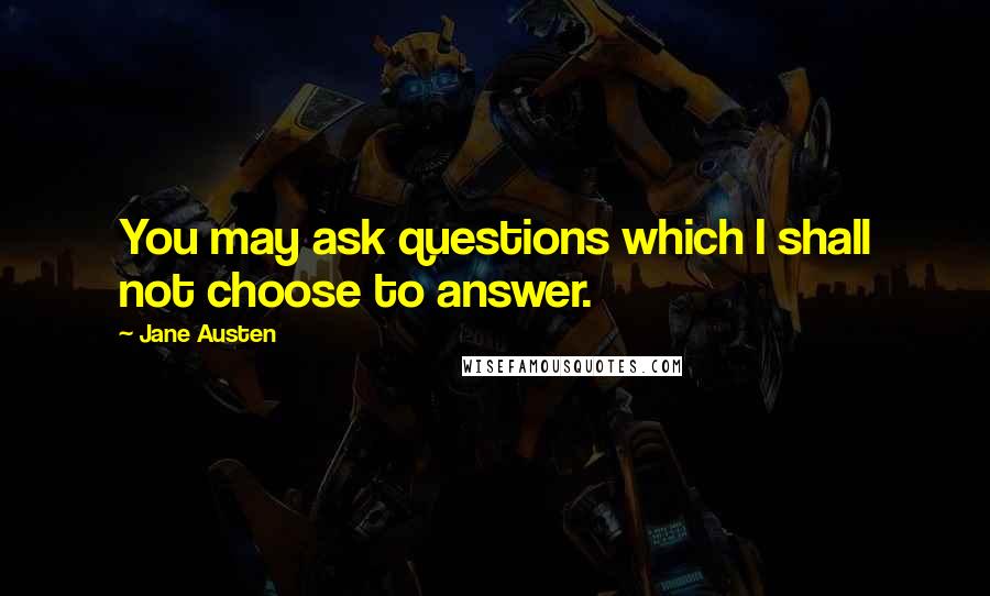 Jane Austen Quotes: You may ask questions which I shall not choose to answer.