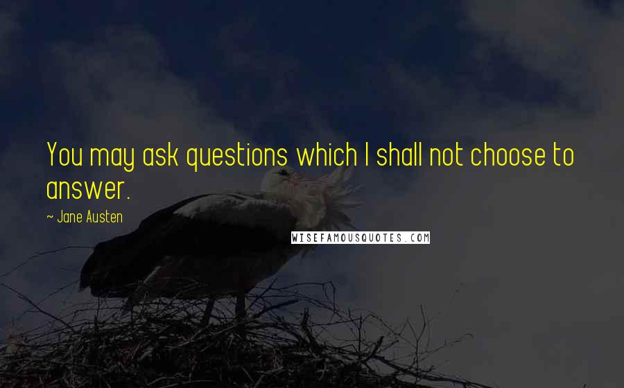 Jane Austen Quotes: You may ask questions which I shall not choose to answer.