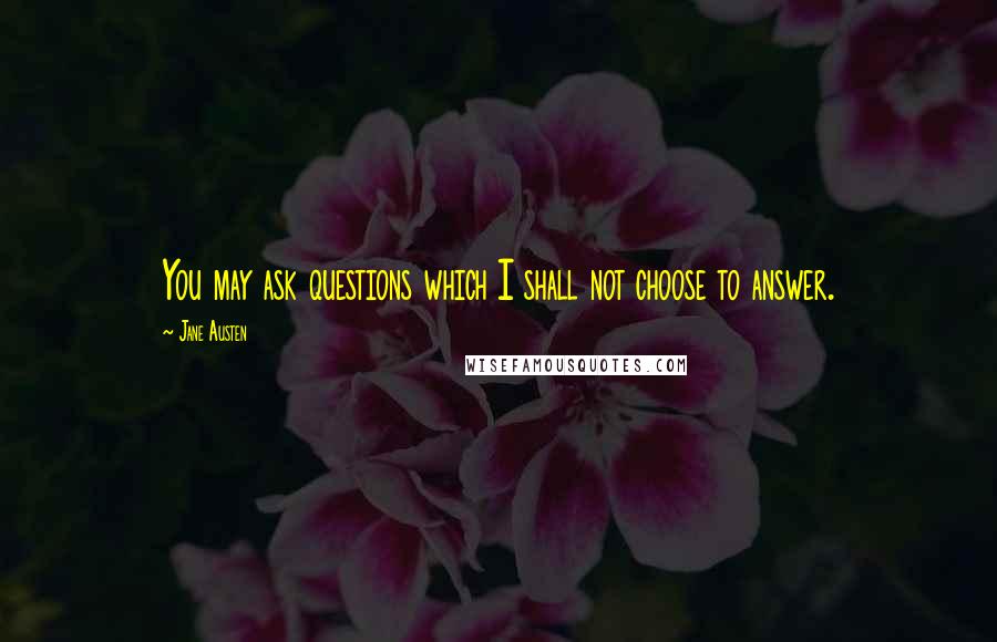 Jane Austen Quotes: You may ask questions which I shall not choose to answer.