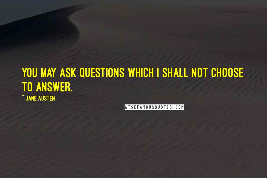 Jane Austen Quotes: You may ask questions which I shall not choose to answer.