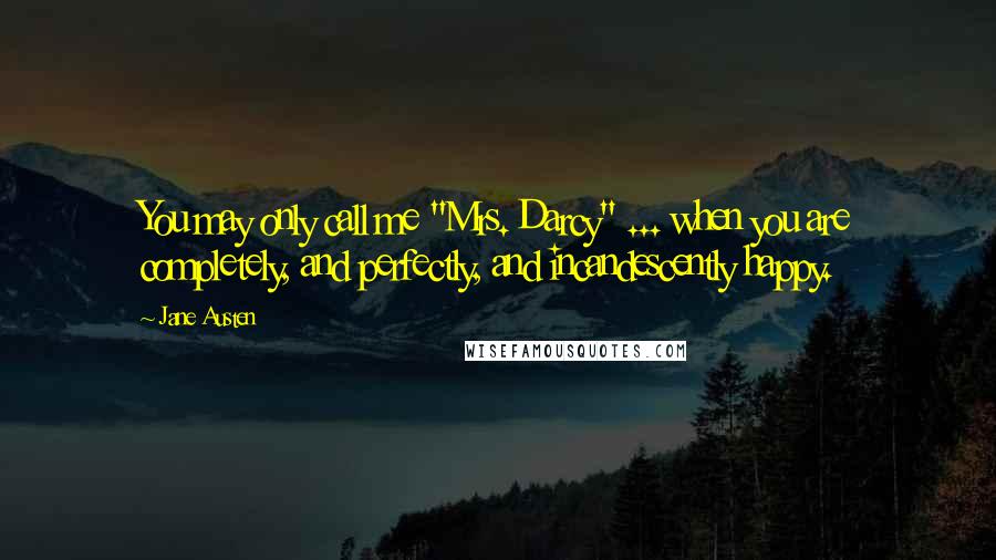 Jane Austen Quotes: You may only call me "Mrs. Darcy" ... when you are completely, and perfectly, and incandescently happy.