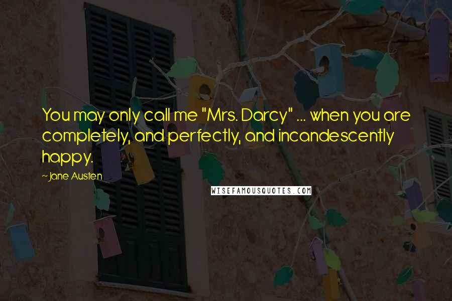 Jane Austen Quotes: You may only call me "Mrs. Darcy" ... when you are completely, and perfectly, and incandescently happy.