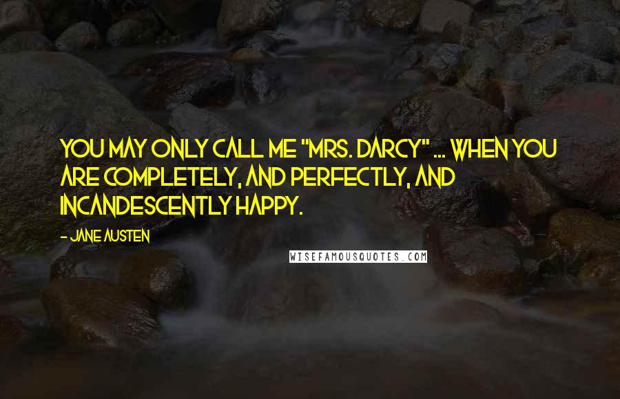 Jane Austen Quotes: You may only call me "Mrs. Darcy" ... when you are completely, and perfectly, and incandescently happy.