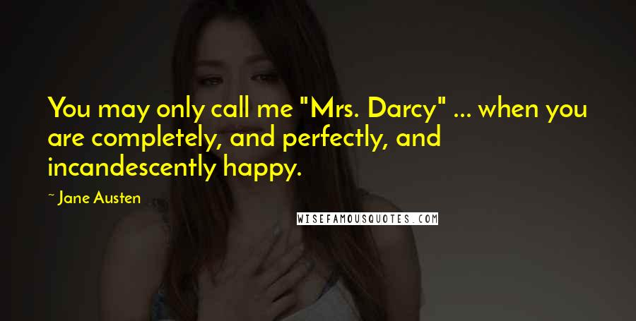 Jane Austen Quotes: You may only call me "Mrs. Darcy" ... when you are completely, and perfectly, and incandescently happy.