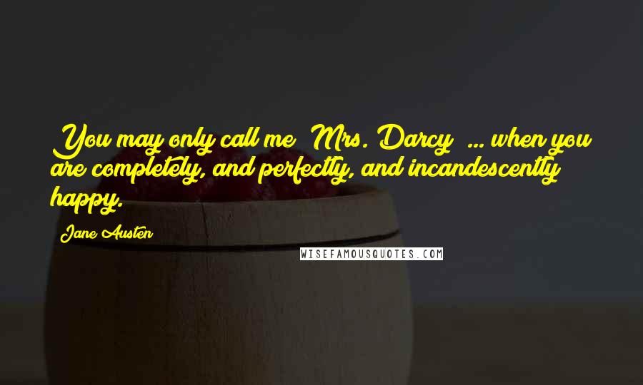 Jane Austen Quotes: You may only call me "Mrs. Darcy" ... when you are completely, and perfectly, and incandescently happy.