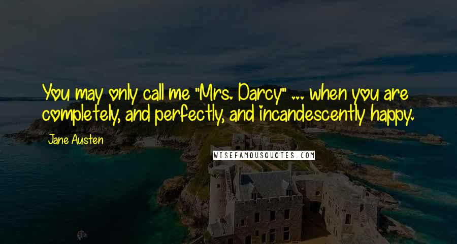 Jane Austen Quotes: You may only call me "Mrs. Darcy" ... when you are completely, and perfectly, and incandescently happy.