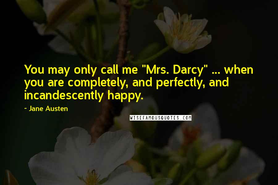 Jane Austen Quotes: You may only call me "Mrs. Darcy" ... when you are completely, and perfectly, and incandescently happy.