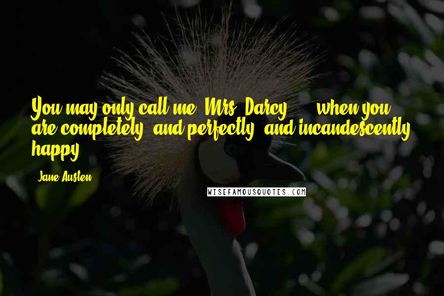 Jane Austen Quotes: You may only call me "Mrs. Darcy" ... when you are completely, and perfectly, and incandescently happy.