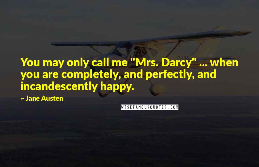 Jane Austen Quotes: You may only call me "Mrs. Darcy" ... when you are completely, and perfectly, and incandescently happy.