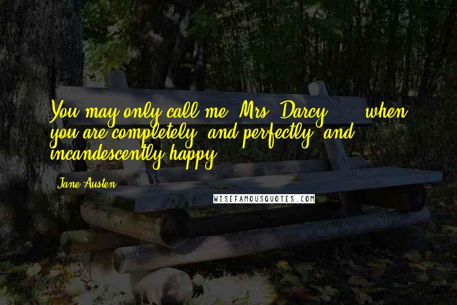 Jane Austen Quotes: You may only call me "Mrs. Darcy" ... when you are completely, and perfectly, and incandescently happy.
