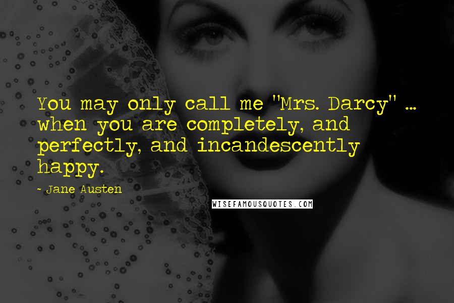 Jane Austen Quotes: You may only call me "Mrs. Darcy" ... when you are completely, and perfectly, and incandescently happy.