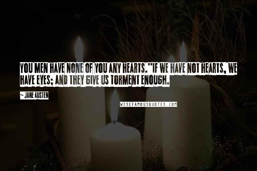 Jane Austen Quotes: You men have none of you any hearts.''If we have not hearts, we have eyes; and they give us torment enough.