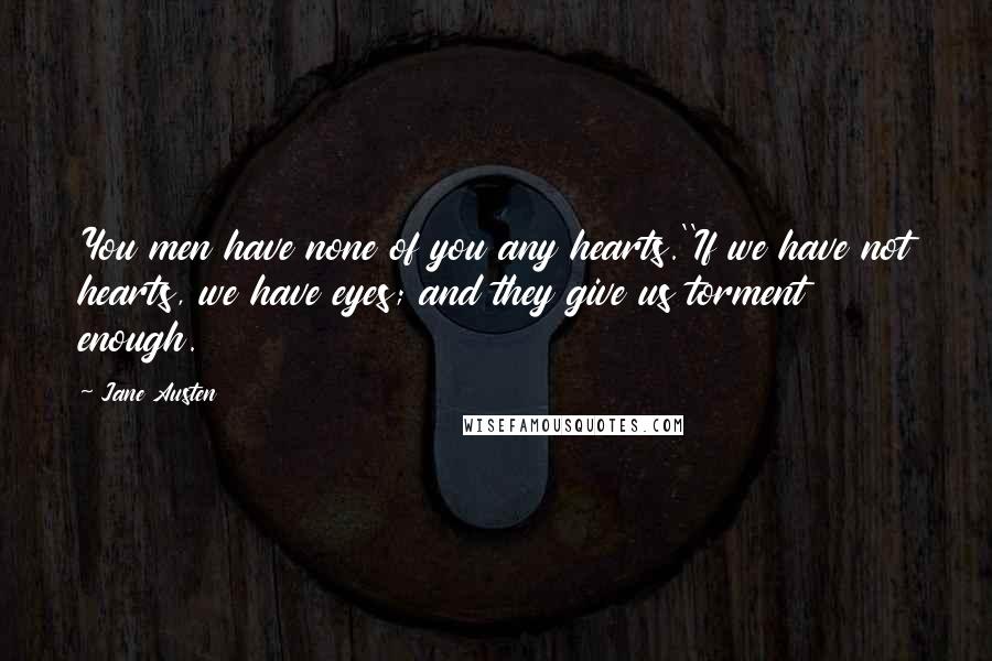 Jane Austen Quotes: You men have none of you any hearts.''If we have not hearts, we have eyes; and they give us torment enough.