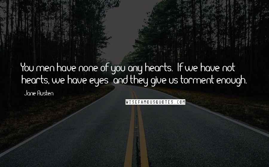 Jane Austen Quotes: You men have none of you any hearts.''If we have not hearts, we have eyes; and they give us torment enough.