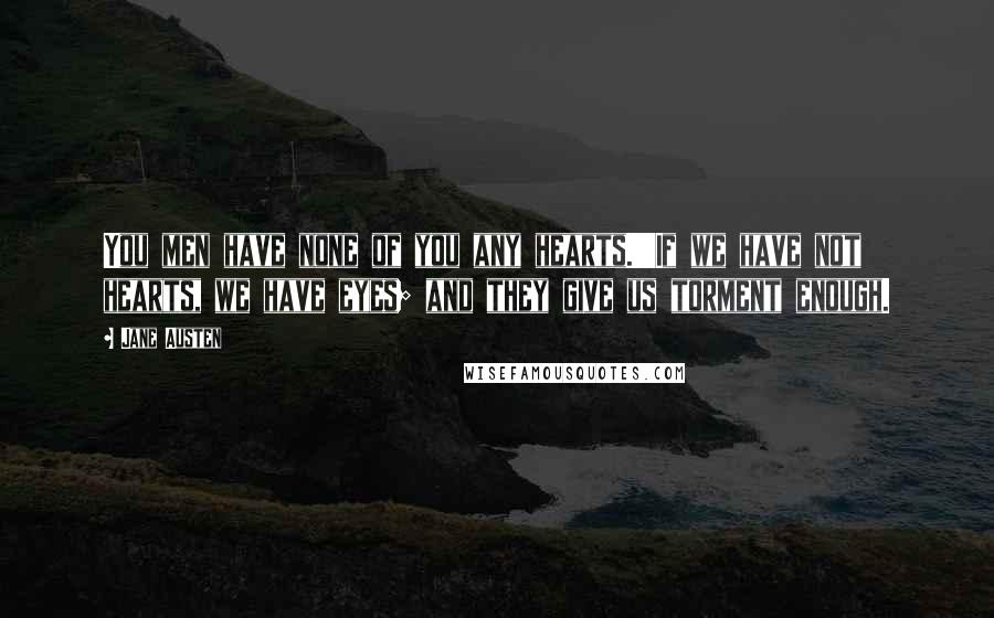 Jane Austen Quotes: You men have none of you any hearts.''If we have not hearts, we have eyes; and they give us torment enough.