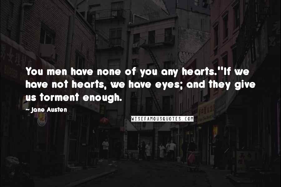 Jane Austen Quotes: You men have none of you any hearts.''If we have not hearts, we have eyes; and they give us torment enough.