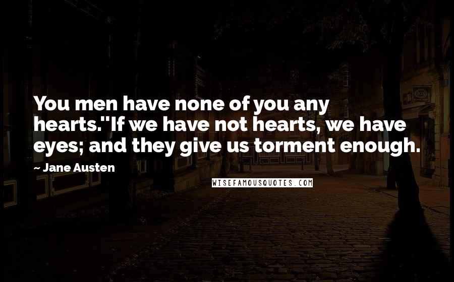 Jane Austen Quotes: You men have none of you any hearts.''If we have not hearts, we have eyes; and they give us torment enough.