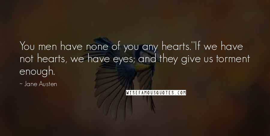 Jane Austen Quotes: You men have none of you any hearts.''If we have not hearts, we have eyes; and they give us torment enough.