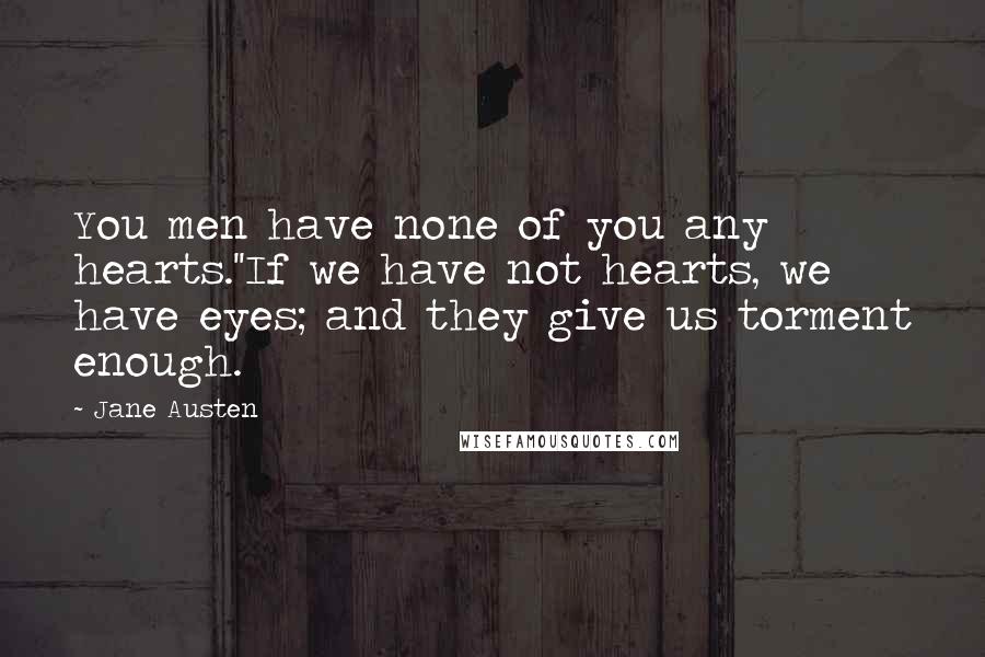 Jane Austen Quotes: You men have none of you any hearts.''If we have not hearts, we have eyes; and they give us torment enough.