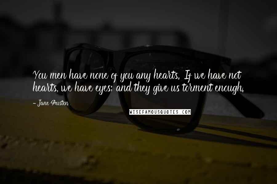 Jane Austen Quotes: You men have none of you any hearts.''If we have not hearts, we have eyes; and they give us torment enough.