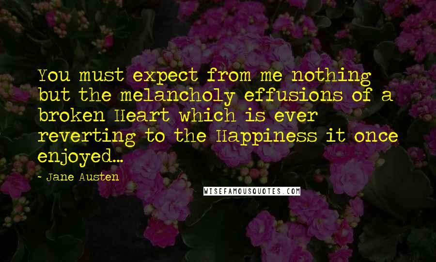 Jane Austen Quotes: You must expect from me nothing but the melancholy effusions of a broken Heart which is ever reverting to the Happiness it once enjoyed...