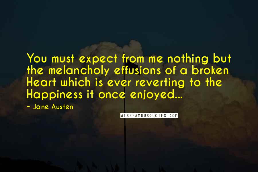 Jane Austen Quotes: You must expect from me nothing but the melancholy effusions of a broken Heart which is ever reverting to the Happiness it once enjoyed...