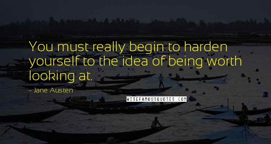 Jane Austen Quotes: You must really begin to harden yourself to the idea of being worth looking at.