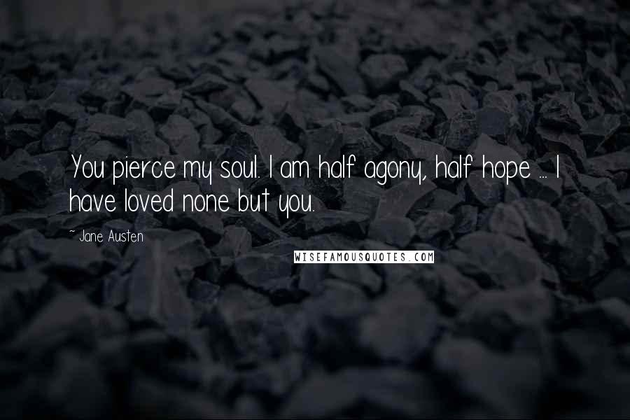 Jane Austen Quotes: You pierce my soul. I am half agony, half hope ... I have loved none but you.