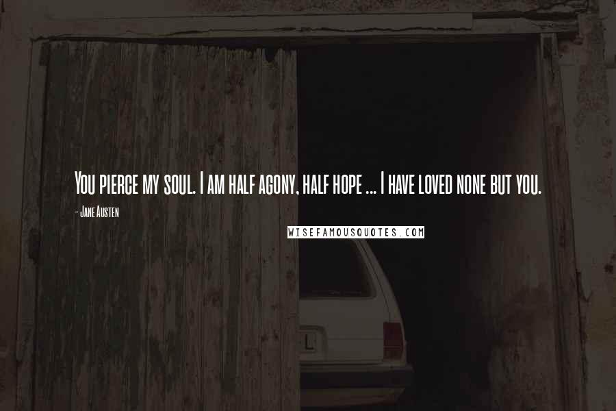 Jane Austen Quotes: You pierce my soul. I am half agony, half hope ... I have loved none but you.