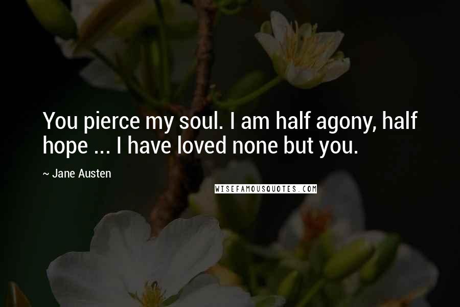 Jane Austen Quotes: You pierce my soul. I am half agony, half hope ... I have loved none but you.