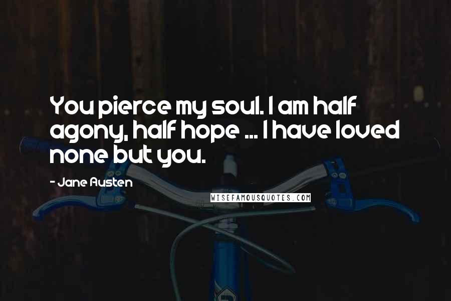 Jane Austen Quotes: You pierce my soul. I am half agony, half hope ... I have loved none but you.