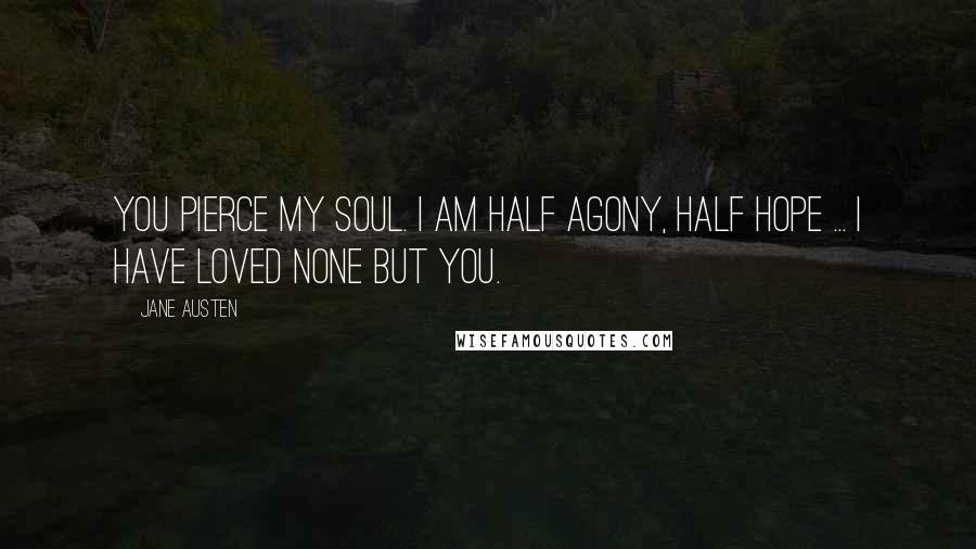 Jane Austen Quotes: You pierce my soul. I am half agony, half hope ... I have loved none but you.