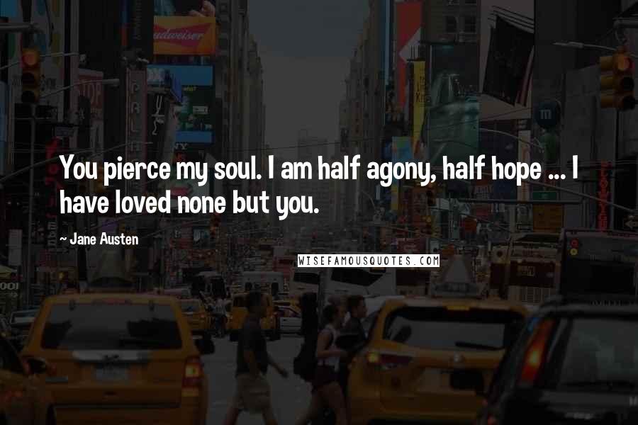 Jane Austen Quotes: You pierce my soul. I am half agony, half hope ... I have loved none but you.