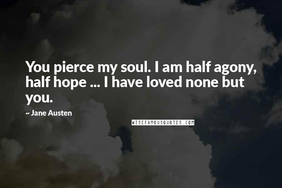 Jane Austen Quotes: You pierce my soul. I am half agony, half hope ... I have loved none but you.