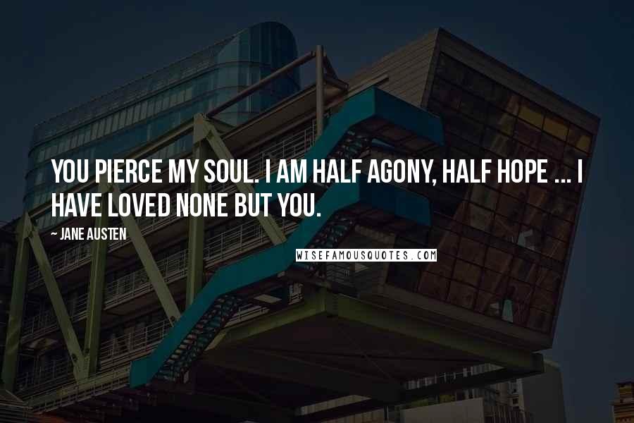 Jane Austen Quotes: You pierce my soul. I am half agony, half hope ... I have loved none but you.
