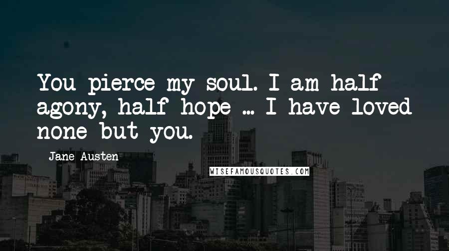 Jane Austen Quotes: You pierce my soul. I am half agony, half hope ... I have loved none but you.