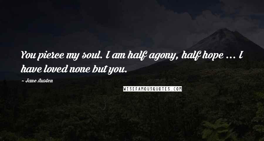 Jane Austen Quotes: You pierce my soul. I am half agony, half hope ... I have loved none but you.
