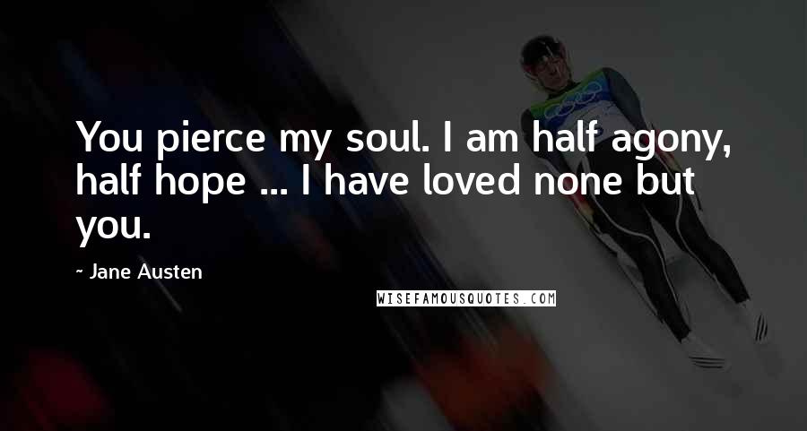 Jane Austen Quotes: You pierce my soul. I am half agony, half hope ... I have loved none but you.