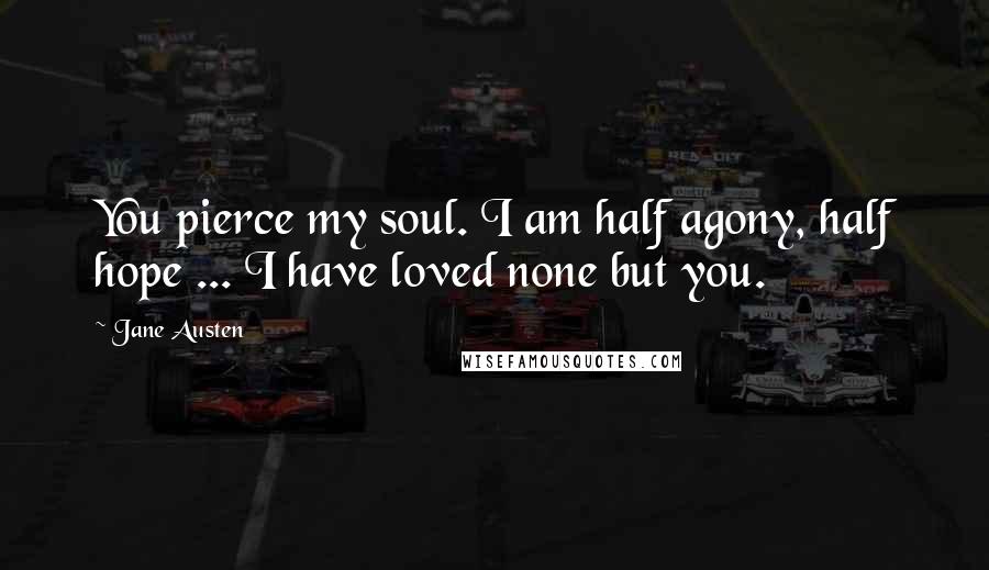 Jane Austen Quotes: You pierce my soul. I am half agony, half hope ... I have loved none but you.