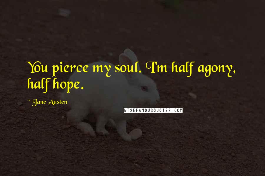 Jane Austen Quotes: You pierce my soul. I'm half agony, half hope.