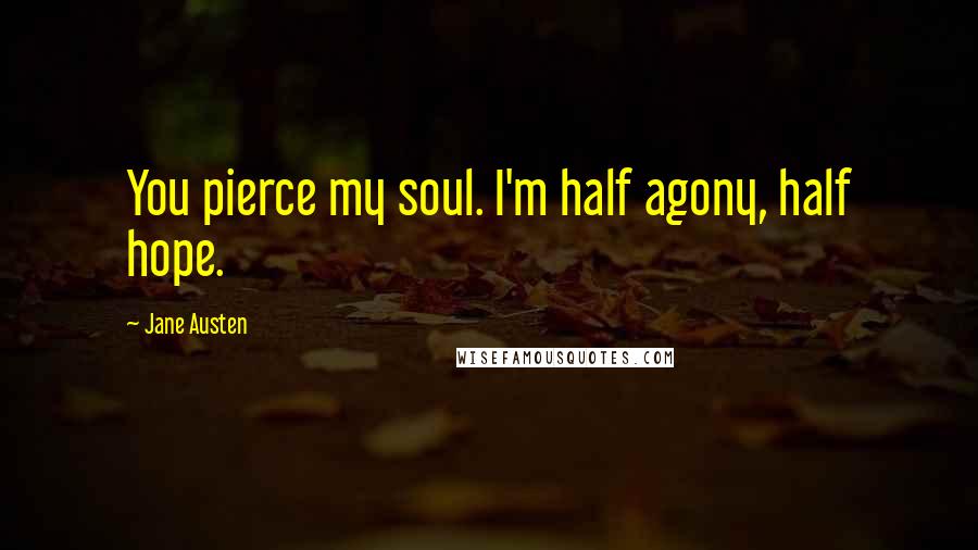 Jane Austen Quotes: You pierce my soul. I'm half agony, half hope.