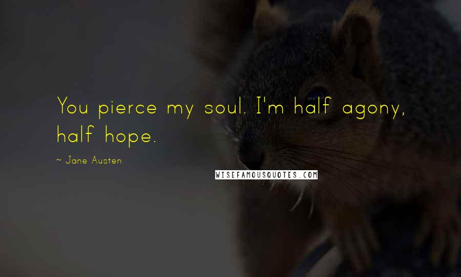 Jane Austen Quotes: You pierce my soul. I'm half agony, half hope.