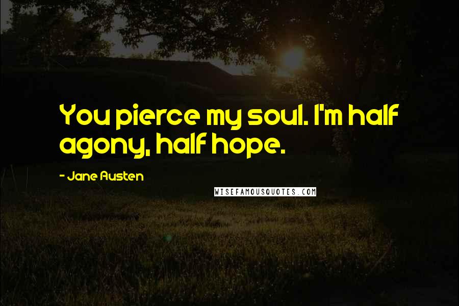 Jane Austen Quotes: You pierce my soul. I'm half agony, half hope.