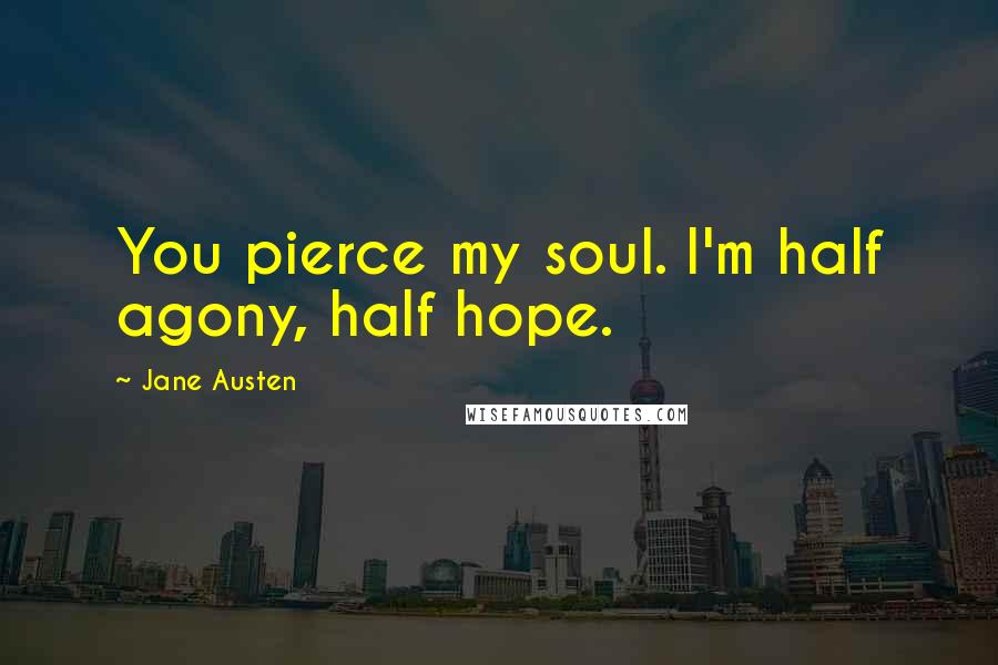 Jane Austen Quotes: You pierce my soul. I'm half agony, half hope.