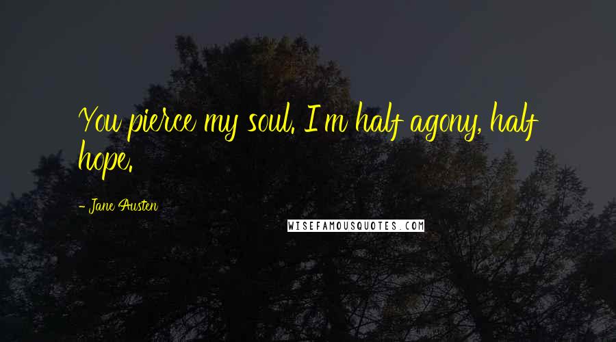 Jane Austen Quotes: You pierce my soul. I'm half agony, half hope.