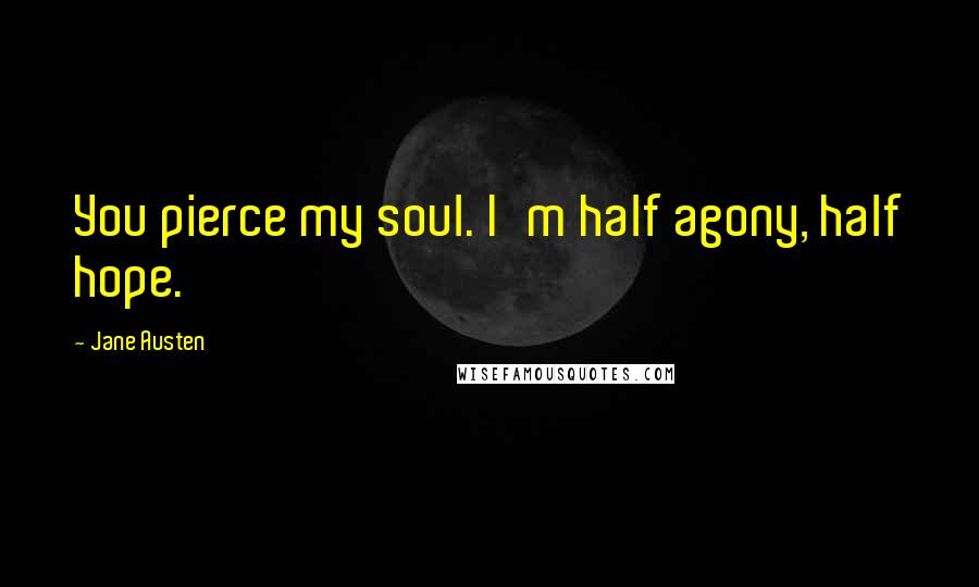 Jane Austen Quotes: You pierce my soul. I'm half agony, half hope.