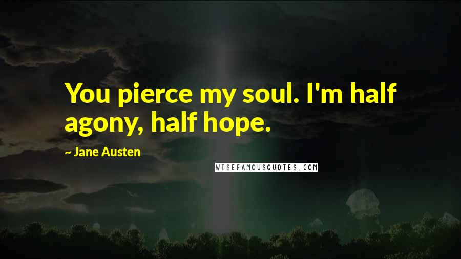 Jane Austen Quotes: You pierce my soul. I'm half agony, half hope.