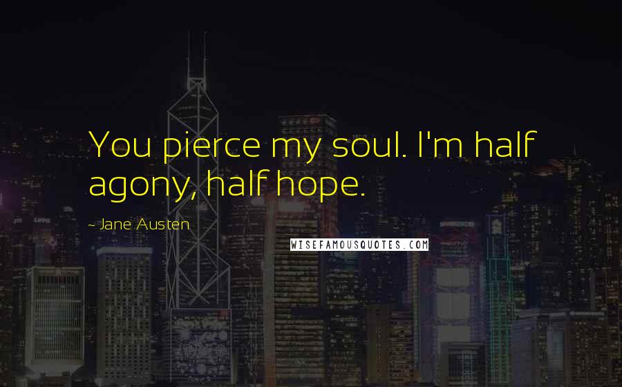 Jane Austen Quotes: You pierce my soul. I'm half agony, half hope.