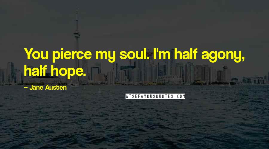 Jane Austen Quotes: You pierce my soul. I'm half agony, half hope.