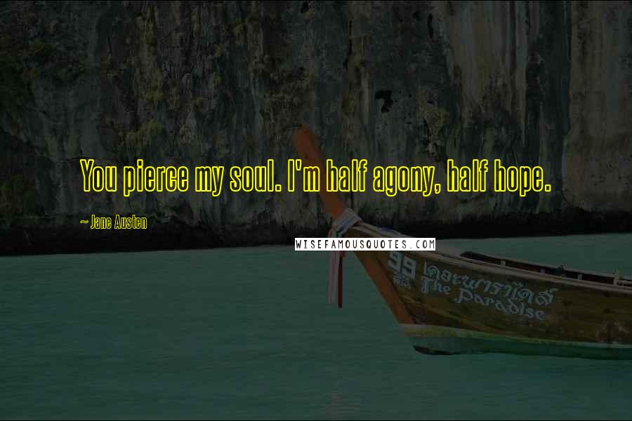 Jane Austen Quotes: You pierce my soul. I'm half agony, half hope.